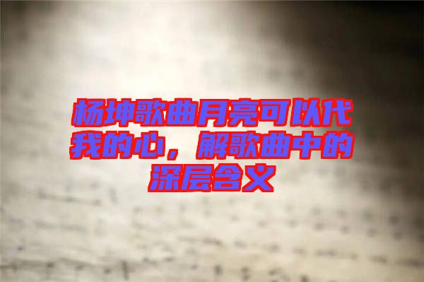 楊坤歌曲月亮可以代我的心，解歌曲中的深層含義