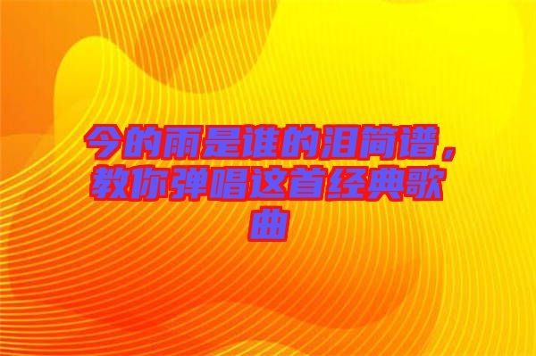 今的雨是誰的淚簡譜，教你彈唱這首經(jīng)典歌曲