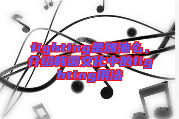 fighting是加油么，介紹韓國文化中的fighting用法