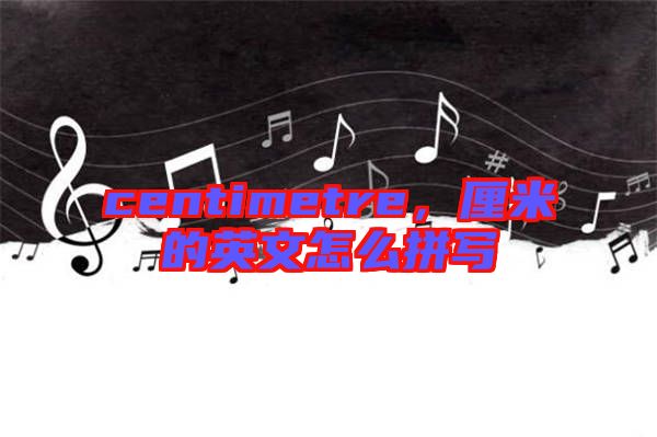 centimetre，厘米的英文怎么拼寫