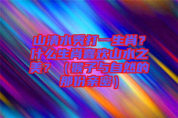 山清水秀打一生肖？什么生肖喜歡山水之美？（猴子與自然的那份親密）
