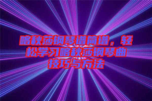 喀秋莎鋼琴譜簡譜，輕松學(xué)習(xí)喀秋莎鋼琴曲技巧與方法