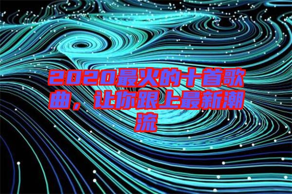 2020最火的十首歌曲，讓你跟上最新潮流