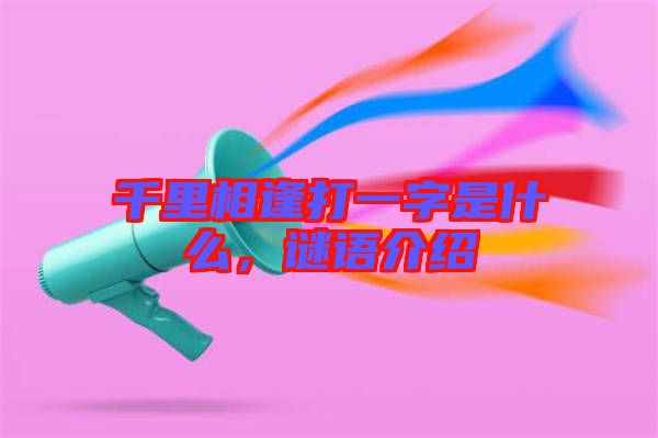 千里相逢打一字是什么，謎語介紹