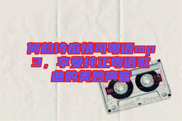 何韻詩癡情司粵語mp3，享受純正粵語歌曲的美妙聲音