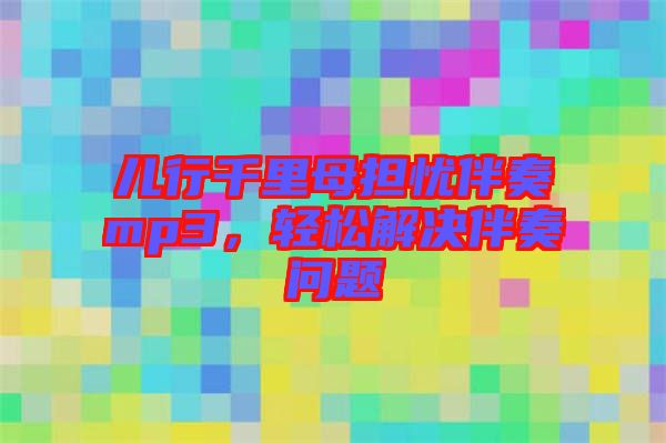 兒行千里母擔(dān)憂伴奏mp3，輕松解決伴奏問題