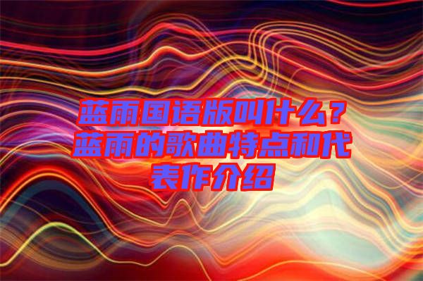 藍雨國語版叫什么？藍雨的歌曲特點和代表作介紹