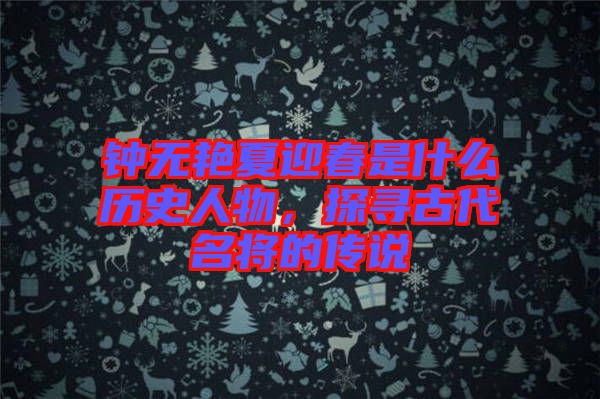 鐘無艷夏迎春是什么歷史人物，探尋古代名將的傳說
