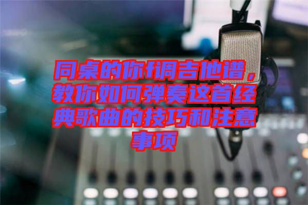 同桌的你f調吉他譜，教你如何彈奏這首經(jīng)典歌曲的技巧和注意事項
