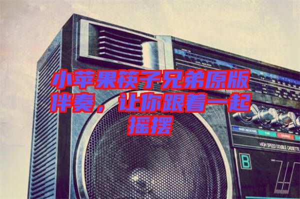 小蘋果筷子兄弟原版伴奏，讓你跟著一起搖擺