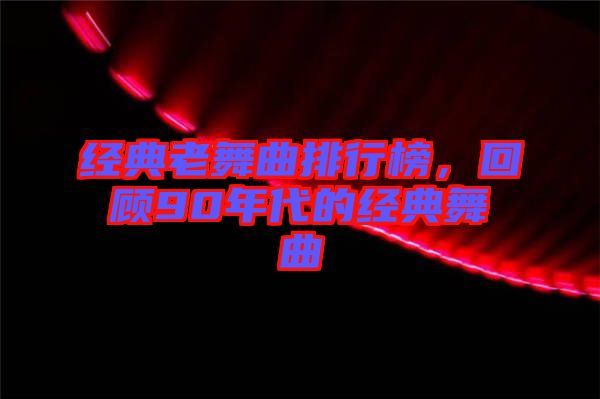 經(jīng)典老舞曲排行榜，回顧90年代的經(jīng)典舞曲
