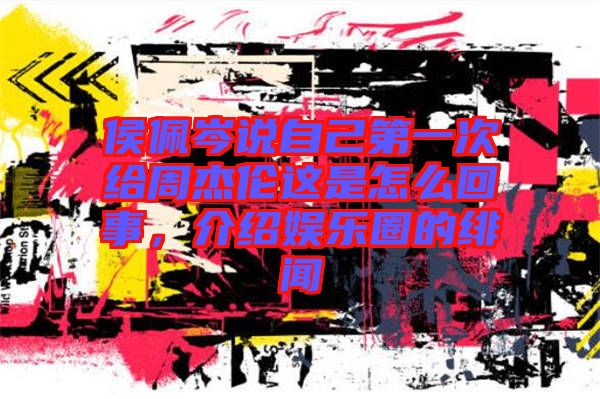侯佩岑說(shuō)自己第一次給周杰倫這是怎么回事，介紹娛樂(lè)圈的緋聞
