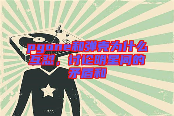 pgone和彈殼為什么互懟，討論明星間的矛盾和