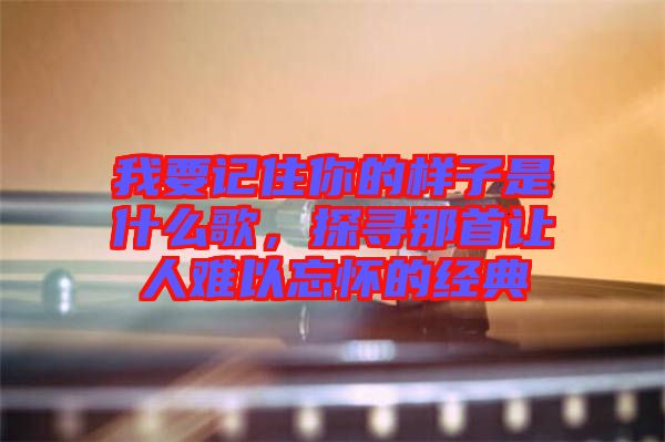 我要記住你的樣子是什么歌，探尋那首讓人難以忘懷的經(jīng)典