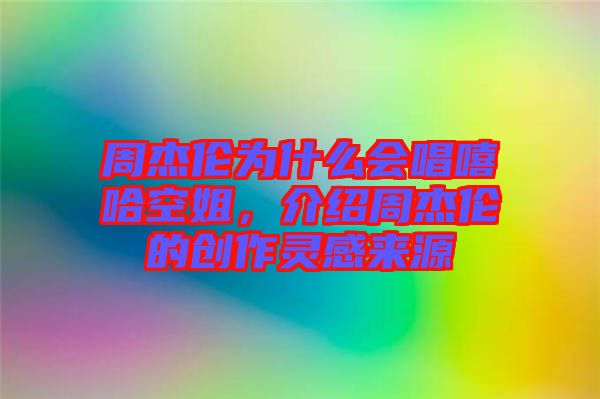 周杰倫為什么會(huì)唱嘻哈空姐，介紹周杰倫的創(chuàng)作靈感來源
