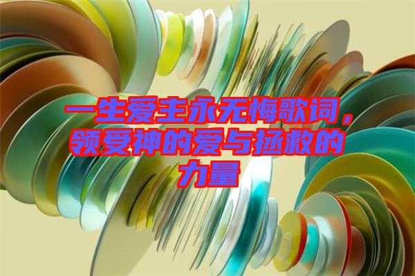 一生愛(ài)主永無(wú)悔歌詞，領(lǐng)受神的愛(ài)與拯救的力量
