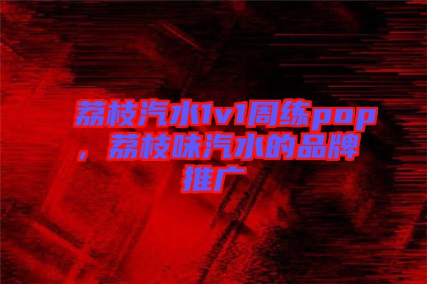 荔枝汽水1v1周練pop，荔枝味汽水的品牌推廣