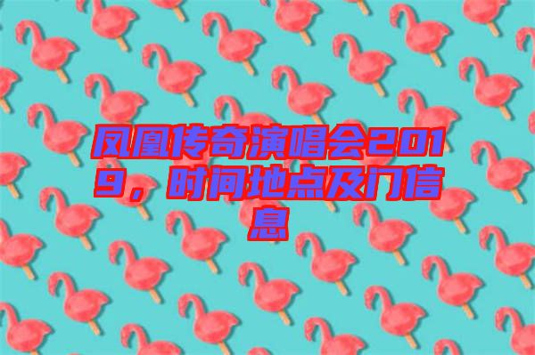 鳳凰傳奇演唱會(huì)2019，時(shí)間地點(diǎn)及門(mén)信息