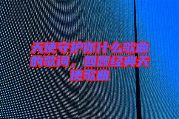 天使守護(hù)你什么歌曲的歌詞，回顧經(jīng)典天使歌曲