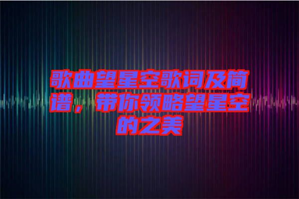 歌曲望星空歌詞及簡譜，帶你領(lǐng)略望星空的之美