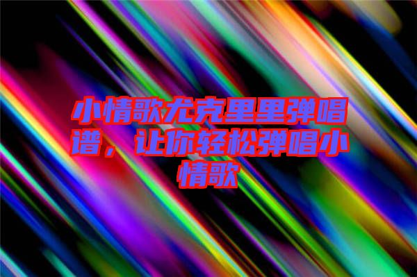 小情歌尤克里里彈唱譜，讓你輕松彈唱小情歌
