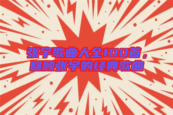 張宇歌曲大全100首，回顧張宇的經(jīng)典歌曲