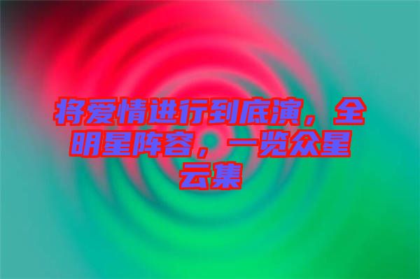將愛情進行到底演，全明星陣容，一覽眾星云集