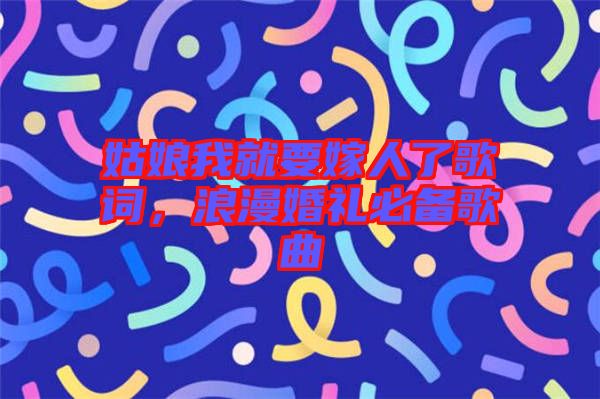 姑娘我就要嫁人了歌詞，浪漫婚禮必備歌曲