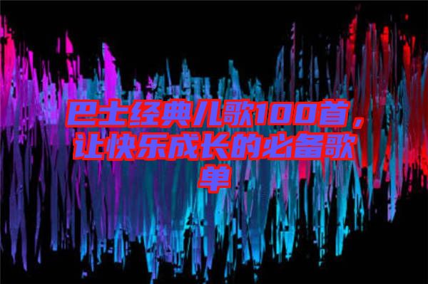 巴士經(jīng)典兒歌100首，讓快樂成長(zhǎng)的必備歌單