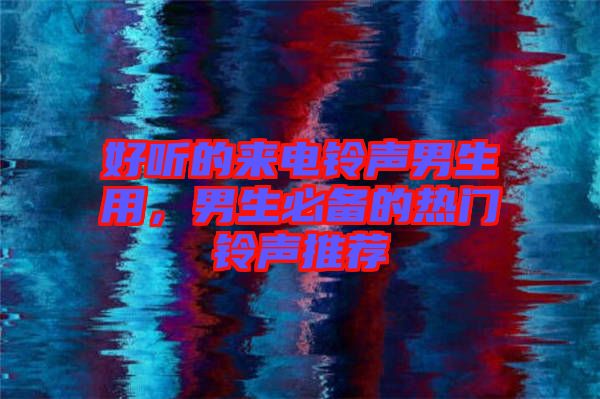 好聽的來電鈴聲男生用，男生必備的熱門鈴聲推薦