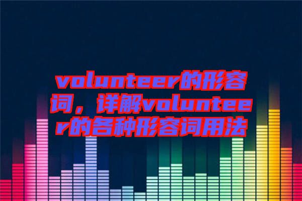 volunteer的形容詞，詳解volunteer的各種形容詞用法