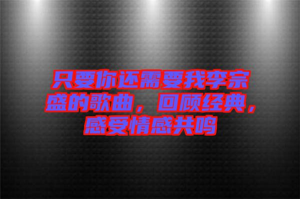 只要你還需要我李宗盛的歌曲，回顧經典，感受情感共鳴