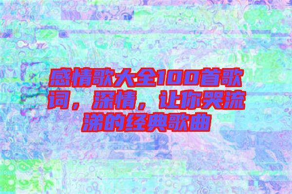 感情歌大全100首歌詞，深情，讓你哭流涕的經(jīng)典歌曲