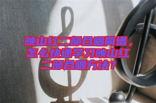 映山紅二部合唱簡(jiǎn)譜，怎么快速學(xué)習(xí)映山紅二部合唱方法？