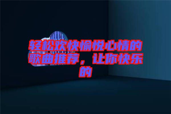 輕松歡快愉悅心情的歌曲推薦，讓你快樂的