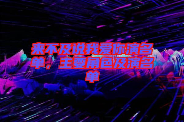 來不及說我愛你演名單，主要角色及演名單