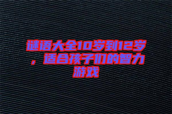 謎語大全10歲到12歲，適合孩子們的智力游戲