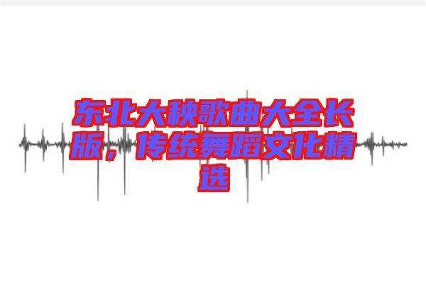 東北大秧歌曲大全長(zhǎng)版，傳統(tǒng)舞蹈文化精選