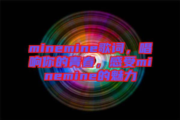 minemine歌詞，唱響你的青春，感受minemine的魅力