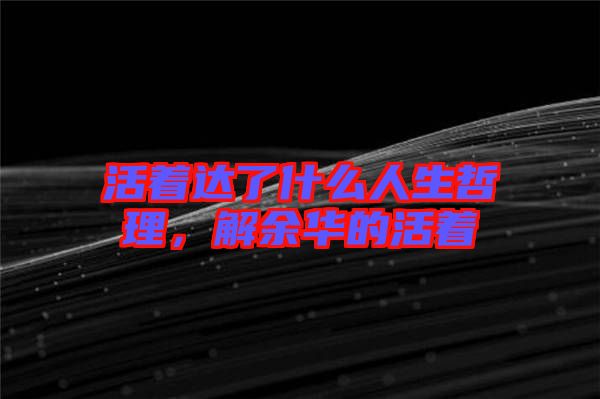 活著達(dá)了什么人生哲理，解余華的活著