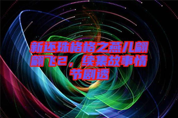 新還珠格格之燕兒翩翩飛2，續(xù)集故事情節(jié)劇透