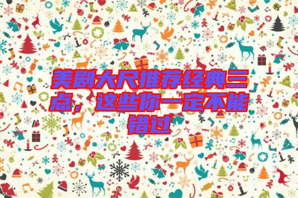 美劇大尺推薦經(jīng)典三點(diǎn)，這些你一定不能錯(cuò)過