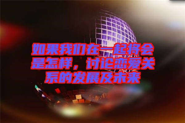 如果我們?cè)谝黄饘?huì)是怎樣，討論戀愛關(guān)系的發(fā)展及未來