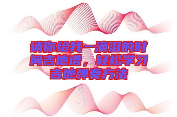 請(qǐng)你給我一滴淚的時(shí)間吉他譜，輕松學(xué)習(xí)吉他彈奏方法