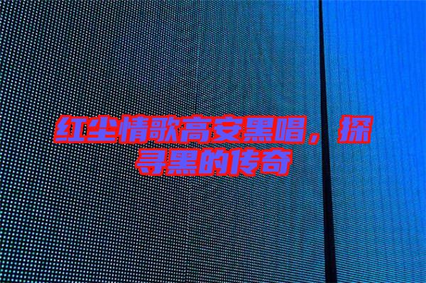 紅塵情歌高安黑唱，探尋黑的傳奇