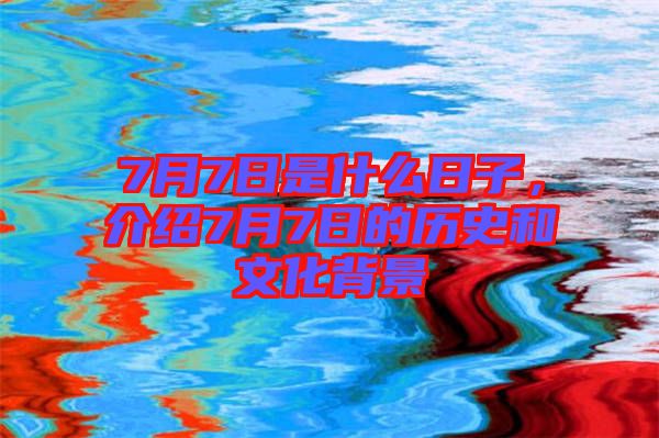7月7日是什么日子，介紹7月7日的歷史和文化背景