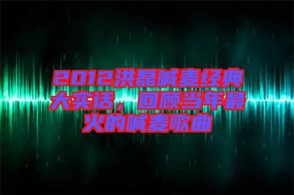 2012洪磊喊麥經(jīng)典大實話，回顧當(dāng)年最火的喊麥歌曲