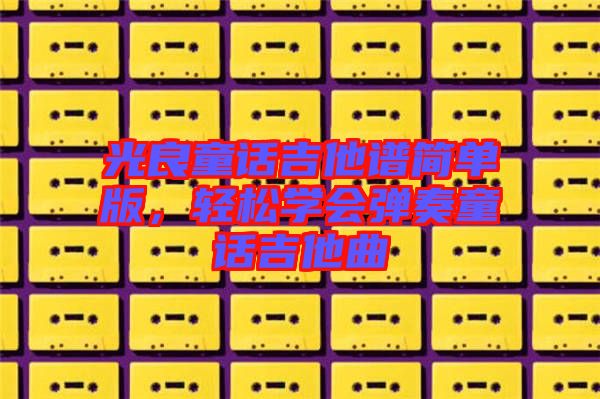 光良童話吉他譜簡單版，輕松學(xué)會(huì)彈奏童話吉他曲