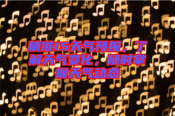精準15天氣預報，了解天氣變化，隨時掌握天氣動態(tài)