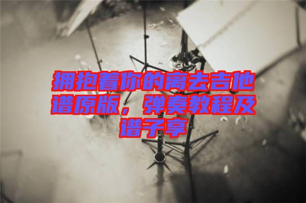 擁抱著你的離去吉他譜原版，彈奏教程及譜子享